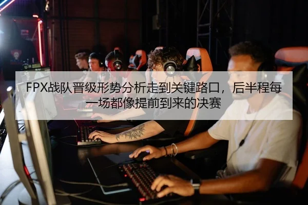 FPX战队晋级形势分析走到关键路口，后半程每一场都像提前到来的决赛